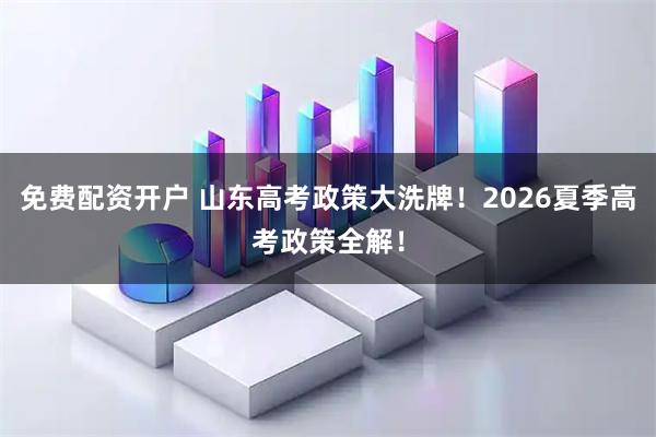 免费配资开户 山东高考政策大洗牌！2026夏季高考政策全解！