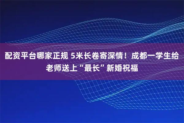配资平台哪家正规 5米长卷寄深情！成都一学生给老师送上“最长”新婚祝福
