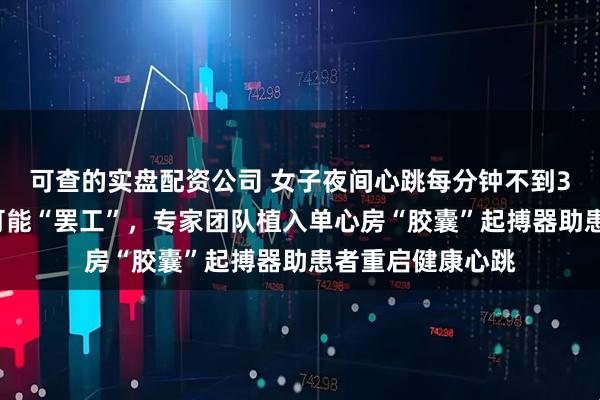 可查的实盘配资公司 女子夜间心跳每分钟不到30次，心脏随时可能“罢工”，专家团队植入单心房“胶囊”起搏器助患者重启健康心跳