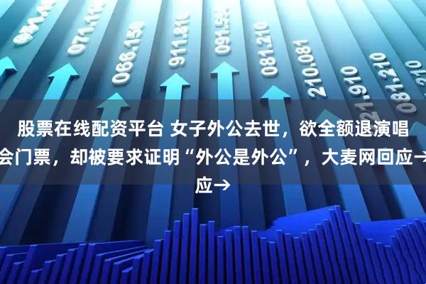 股票在线配资平台 女子外公去世，欲全额退演唱会门票，却被要求证明“外公是外公”，大麦网回应→
