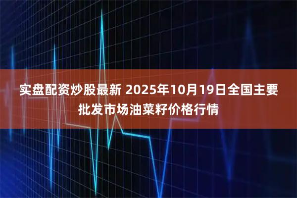 实盘配资炒股最新 2025年10月19日全国主要批发市场油菜籽价格行情