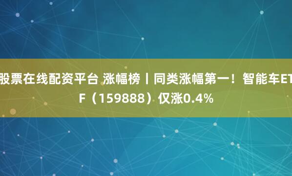 股票在线配资平台 涨幅榜丨同类涨幅第一！智能车ETF（159888）仅涨0.4%