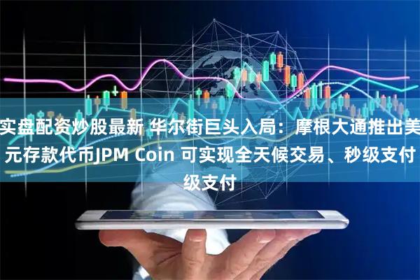 实盘配资炒股最新 华尔街巨头入局：摩根大通推出美元存款代币JPM Coin 可实现全天候交易、秒级支付