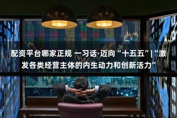 配资平台哪家正规 一习话·迈向“十五五”|“激发各类经营主体的内生动力和创新活力”