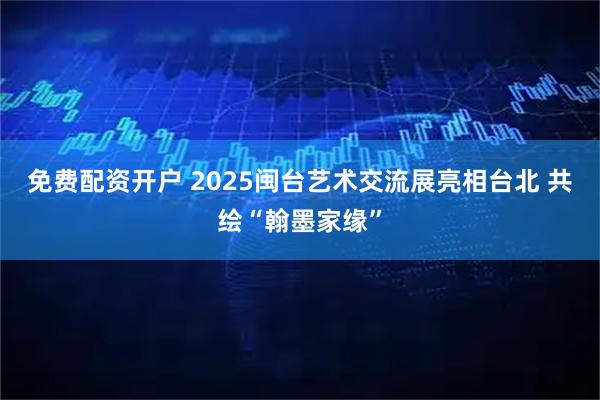 免费配资开户 2025闽台艺术交流展亮相台北 共绘“翰墨家缘”