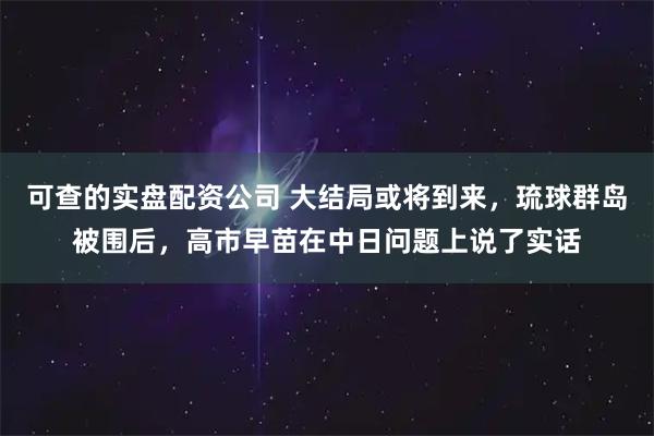 可查的实盘配资公司 大结局或将到来，琉球群岛被围后，高市早苗在中日问题上说了实话