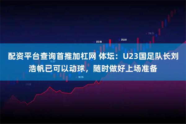 配资平台查询首推加杠网 体坛：U23国足队长刘浩帆已可以动球，随时做好上场准备
