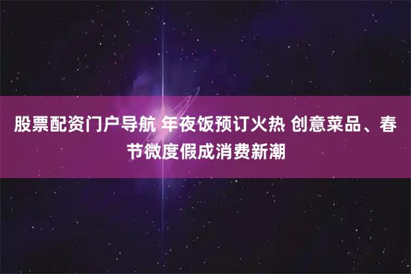 股票配资门户导航 年夜饭预订火热 创意菜品、春节微度假成消费新潮