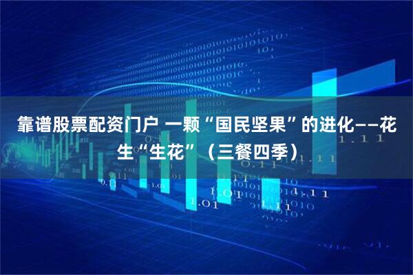 靠谱股票配资门户 一颗“国民坚果”的进化——花生“生花”（三餐四季）