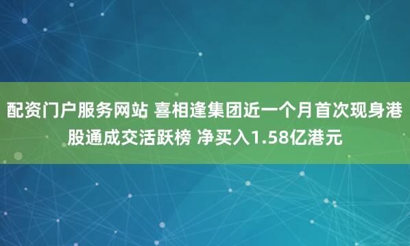 配资门户服务网站 喜相逢集团近一个月首次现身港股通成交活跃榜 净买入1.58亿港元