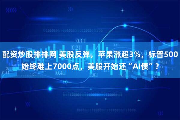 配资炒股排排网 美股反弹，苹果涨超3%，标普500始终难上7000点，美股开始还“AI债”？