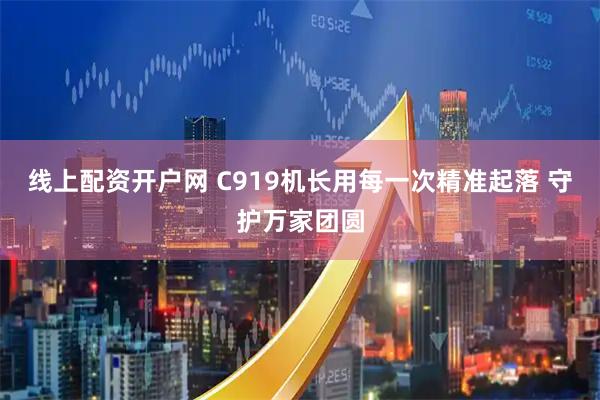 线上配资开户网 C919机长用每一次精准起落 守护万家团圆