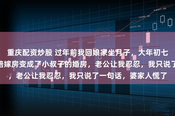 重庆配资炒股 过年前我回娘家坐月子，大年初七回家发现我300万的陪嫁房变成了小叔子的婚房，老公让我忍忍，我只说了一句话，婆家人慌了