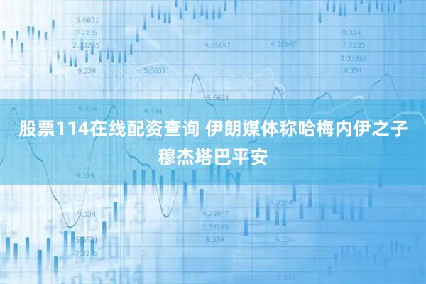 股票114在线配资查询 伊朗媒体称哈梅内伊之子穆杰塔巴平安