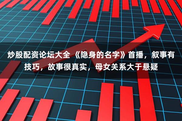 炒股配资论坛大全 《隐身的名字》首播，叙事有技巧，故事很真实，母女关系大于悬疑