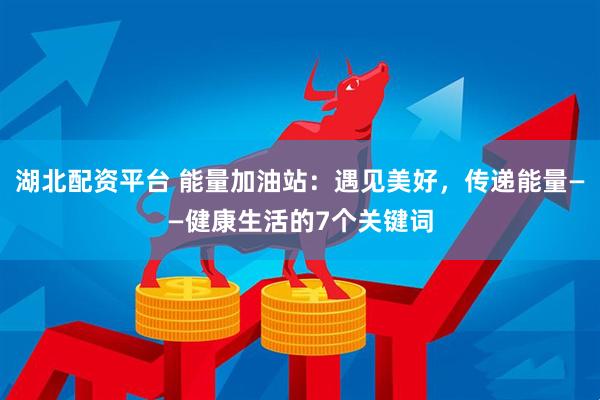 湖北配资平台 能量加油站：遇见美好，传递能量——健康生活的7个关键词