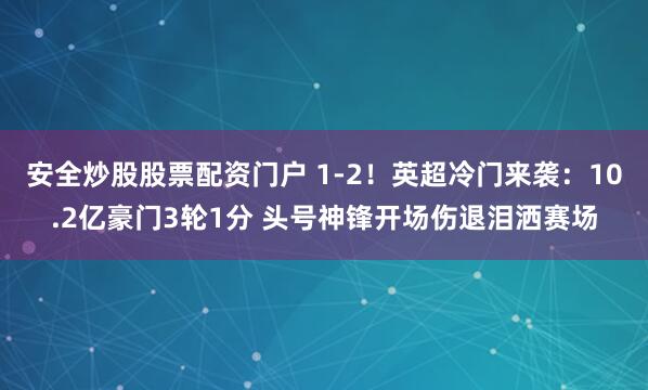 安全炒股股票配资门户 1-2！英超冷门来袭：10.2亿豪门3轮1分 头号神锋开场伤退泪洒赛场